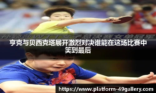 亨克与贝西克塔展开激烈对决谁能在这场比赛中笑到最后